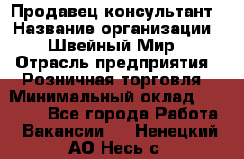 Продавец-консультант › Название организации ­ Швейный Мир › Отрасль предприятия ­ Розничная торговля › Минимальный оклад ­ 30 000 - Все города Работа » Вакансии   . Ненецкий АО,Несь с.